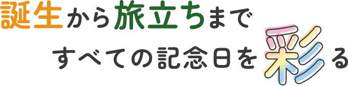 誕生から旅立ちまで すべての記念日を彩る